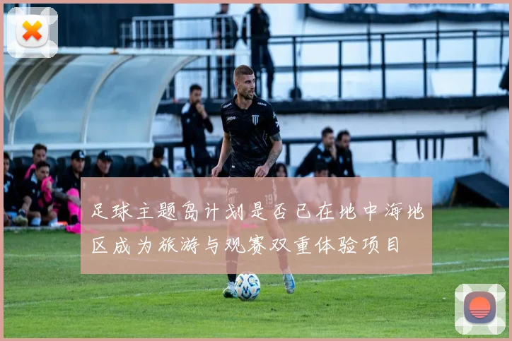 足球主题岛计划是否已在地中海地区成为旅游与观赛双重体验项目
