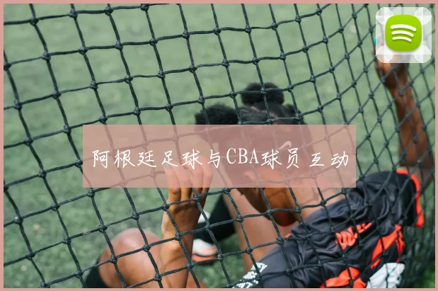 阿根廷足球与CBA球员互动